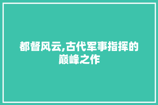都督风云,古代军事指挥的巅峰之作