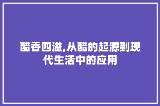 醋香四溢,从醋的起源到现代生活中的应用 生活随笔