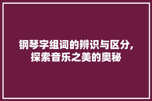 钢琴字组词的辨识与区分,探索音乐之美的奥秘