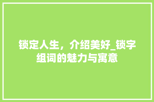 锁定人生，介绍美好_锁字组词的魅力与寓意