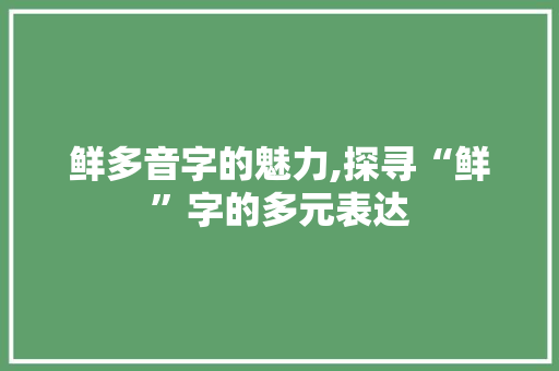 鲜多音字的魅力,探寻“鲜”字的多元表达