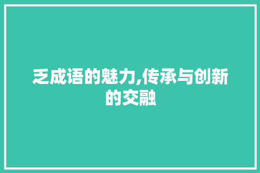 乏成语的魅力,传承与创新的交融