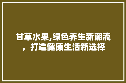 甘草水果,绿色养生新潮流，打造健康生活新选择