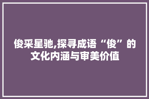 俊采星驰,探寻成语“俊”的文化内涵与审美价值