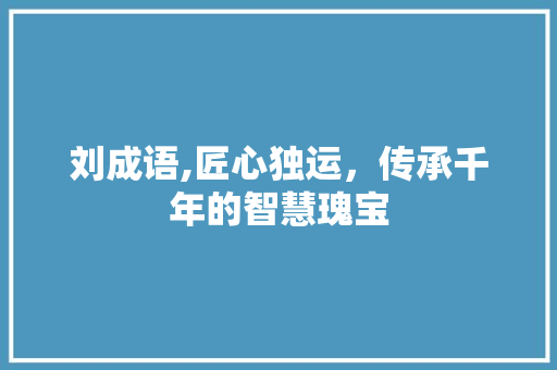 刘成语,匠心独运，传承千年的智慧瑰宝