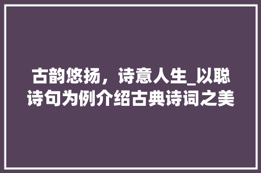 古韵悠扬，诗意人生_以聪诗句为例介绍古典诗词之美