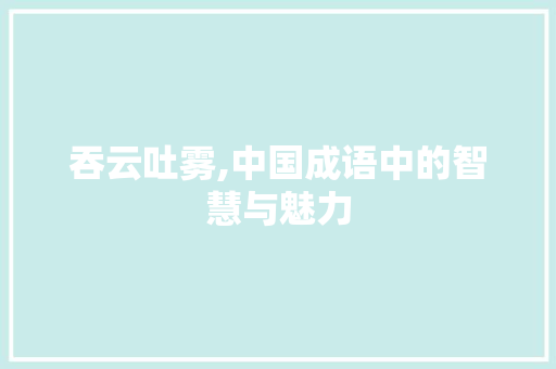 吞云吐雾,中国成语中的智慧与魅力
