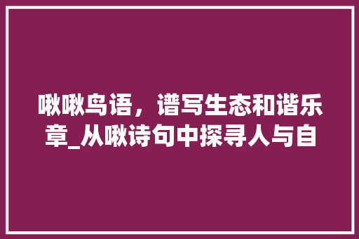 啾啾鸟语，谱写生态和谐乐章_从啾诗句中探寻人与自然的关系