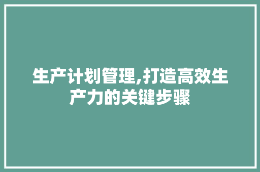 生产计划管理,打造高效生产力的关键步骤