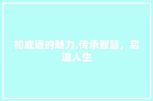 扣成语的魅力,传承智慧，启迪人生