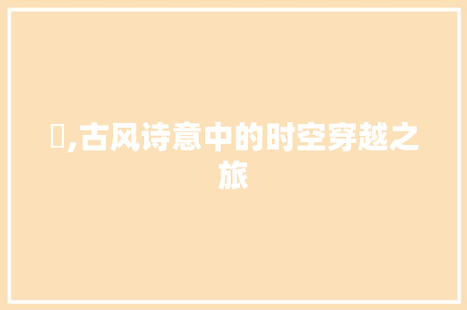 旾,古风诗意中的时空穿越之旅