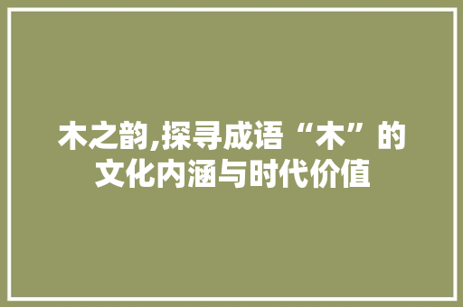 木之韵,探寻成语“木”的文化内涵与时代价值