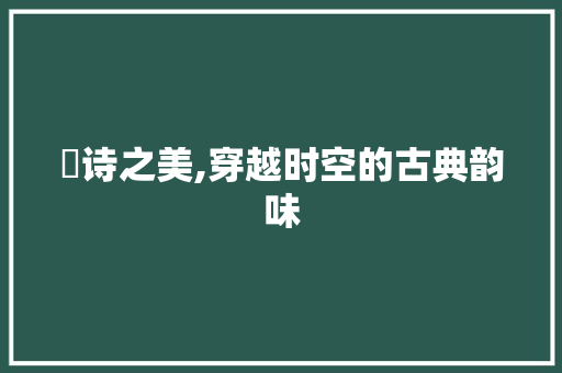 洢诗之美,穿越时空的古典韵味 生活随笔