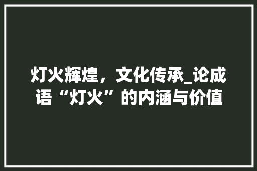 灯火辉煌，文化传承_论成语“灯火”的内涵与价值