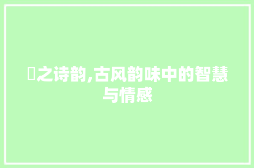 玪之诗韵,古风韵味中的智慧与情感