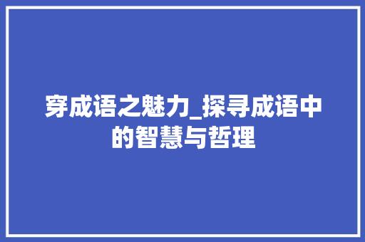 穿成语之魅力_探寻成语中的智慧与哲理