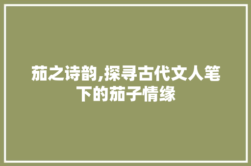 茄之诗韵,探寻古代文人笔下的茄子情缘