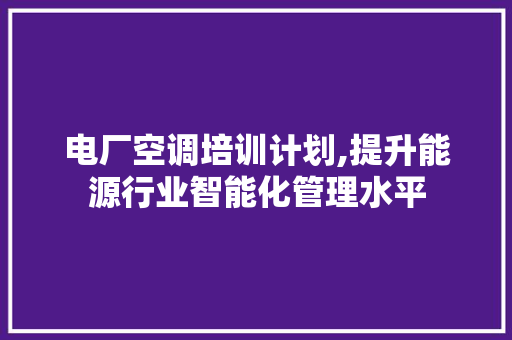电厂空调培训计划,提升能源行业智能化管理水平