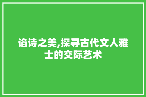 谄诗之美,探寻古代文人雅士的交际艺术
