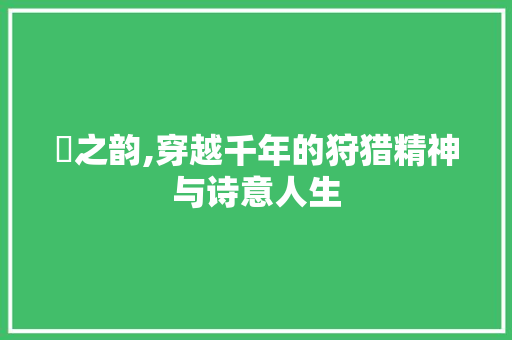 豻之韵,穿越千年的狩猎精神与诗意人生 商业文稿