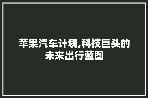 苹果汽车计划,科技巨头的未来出行蓝图