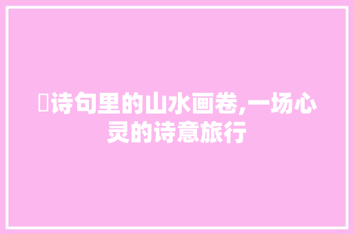 颋诗句里的山水画卷,一场心灵的诗意旅行