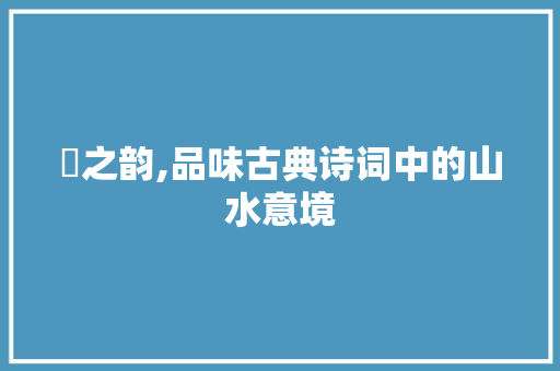 澋之韵,品味古典诗词中的山水意境
