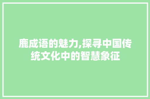 鹿成语的魅力,探寻中国传统文化中的智慧象征