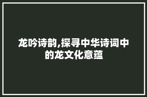 龙吟诗韵,探寻中华诗词中的龙文化意蕴