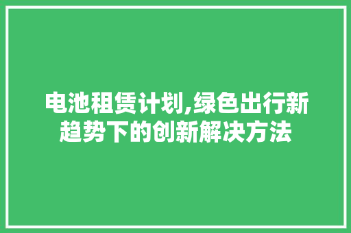 电池租赁计划,绿色出行新趋势下的创新解决方法