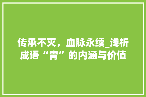 传承不灭，血脉永续_浅析成语“胄”的内涵与价值
