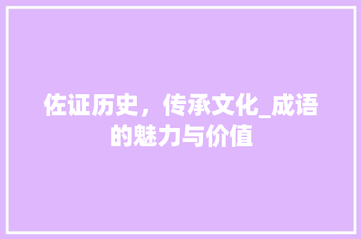 佐证历史，传承文化_成语的魅力与价值