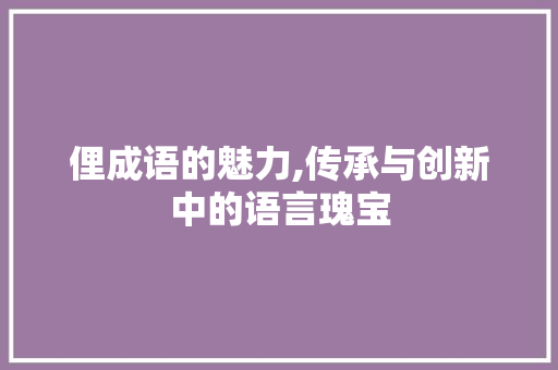 俚成语的魅力,传承与创新中的语言瑰宝