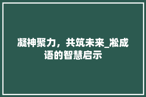 凝神聚力，共筑未来_凇成语的智慧启示 工作总结