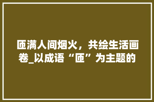 匝满人间烟火，共绘生活画卷_以成语“匝”为主题的文化讨论