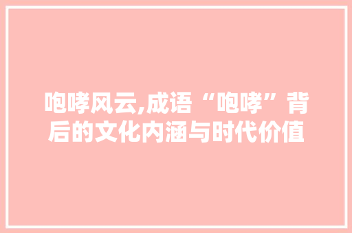 咆哮风云,成语“咆哮”背后的文化内涵与时代价值