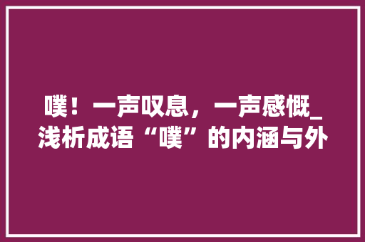 噗！一声叹息，一声感慨_浅析成语“噗”的内涵与外延