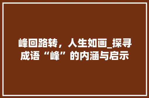 峰回路转，人生如画_探寻成语“峰”的内涵与启示