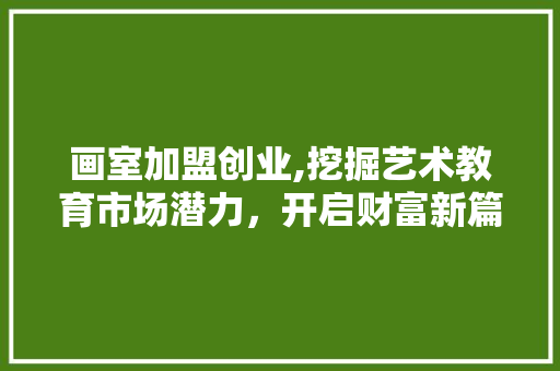 画室加盟创业,挖掘艺术教育市场潜力，开启财富新篇章