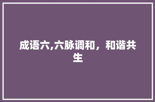 成语六,六脉调和，和谐共生
