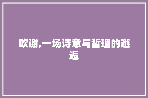 吹谢,一场诗意与哲理的邂逅 工作总结