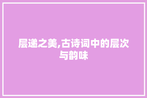 层递之美,古诗词中的层次与韵味