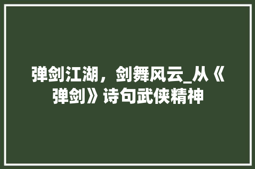 弹剑江湖，剑舞风云_从《弹剑》诗句武侠精神