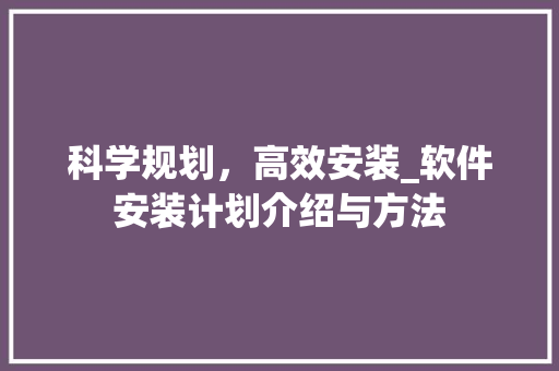 科学规划，高效安装_软件安装计划介绍与方法