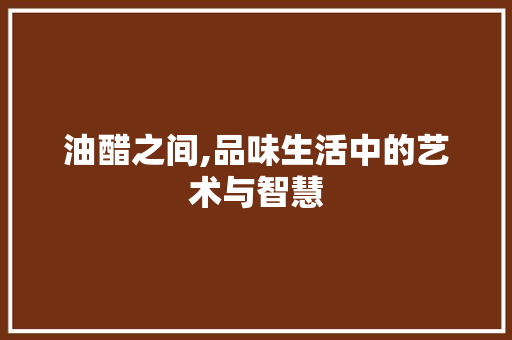 油醋之间,品味生活中的艺术与智慧