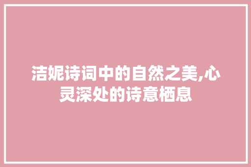 洁妮诗词中的自然之美,心灵深处的诗意栖息