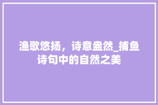渔歌悠扬，诗意盎然_捕鱼诗句中的自然之美