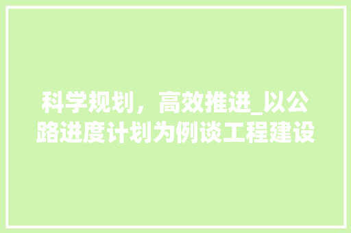 科学规划，高效推进_以公路进度计划为例谈工程建设管理