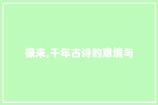 禄来,千年古诗的意境与 商业文稿
