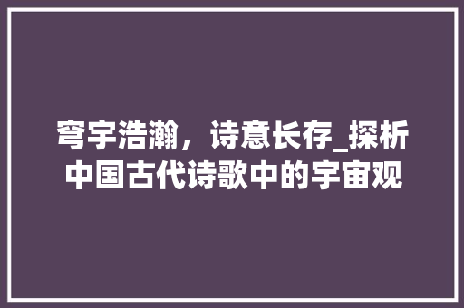 穹宇浩瀚，诗意长存_探析中国古代诗歌中的宇宙观